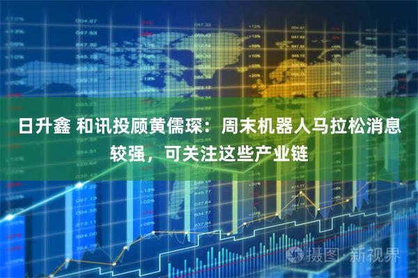 日升鑫 和讯投顾黄儒琛：周末机器人马拉松消息较强，可关注这些产业链