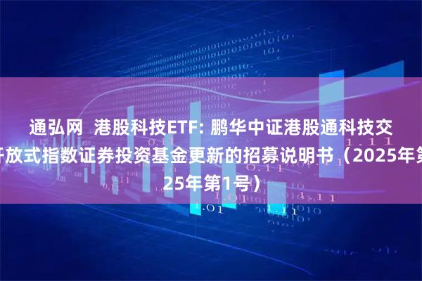 通弘网  港股科技ETF: 鹏华中证港股通科技交易型开放式指数证券投资基金更新的招募说明书（2025年第1号）