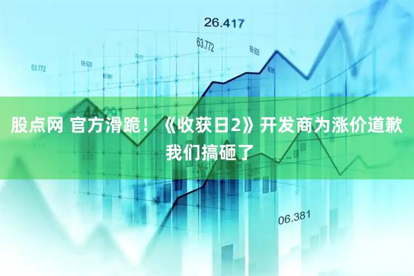 股点网 官方滑跪！《收获日2》开发商为涨价道歉 我们搞砸了