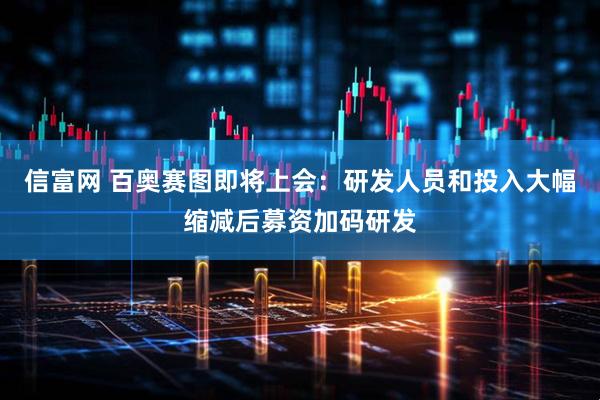 信富网 百奥赛图即将上会：研发人员和投入大幅缩减后募资加码研发
