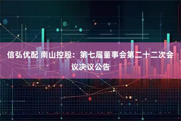 信弘优配 南山控股：第七届董事会第二十二次会议决议公告