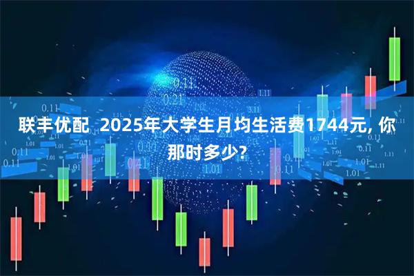 联丰优配 2025年大学生月均生活费1744元, 你那时多少?
