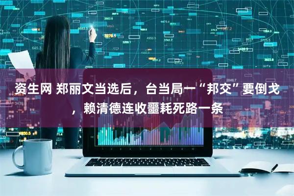 资生网 郑丽文当选后，台当局一“邦交”要倒戈，赖清德连收噩耗死路一条