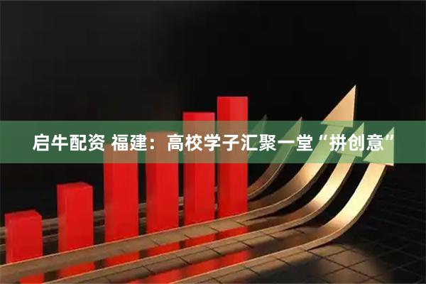 启牛配资 福建：高校学子汇聚一堂“拼创意”