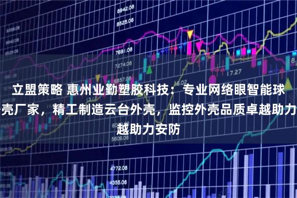 立盟策略 惠州业勤塑胶科技：专业网络眼智能球机外壳厂家，精工制造云台外壳，监控外壳品质卓越助力安防