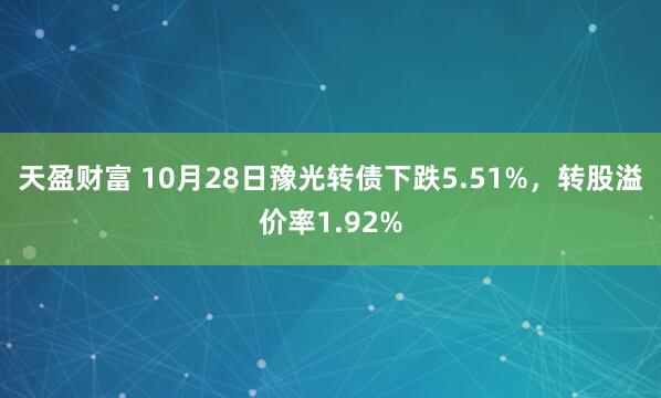 天盈财富 10月28日豫光转债下跌5.51%，转股溢价率1.92%