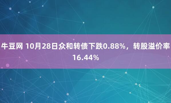 牛豆网 10月28日众和转债下跌0.88%，转股溢价率16.44%