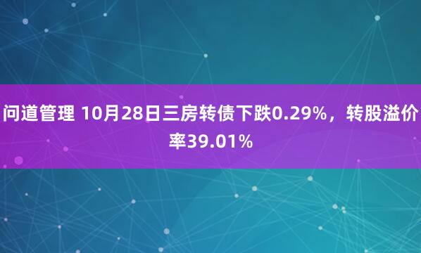 问道管理 10月28日三房转债下跌0.29%，转股溢价率39.01%
