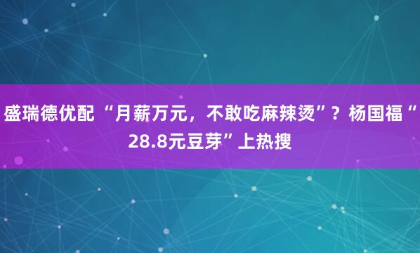 盛瑞德优配 “月薪万元，不敢吃麻辣烫”？杨国福“28.8元豆芽”上热搜