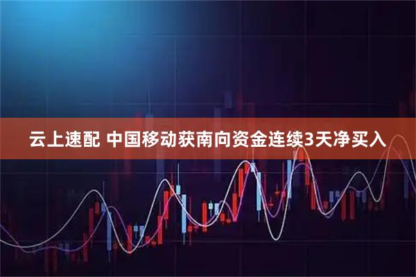 云上速配 中国移动获南向资金连续3天净买入