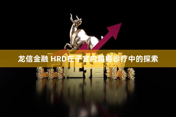 龙信金融 HRD在子宫内膜癌诊疗中的探索