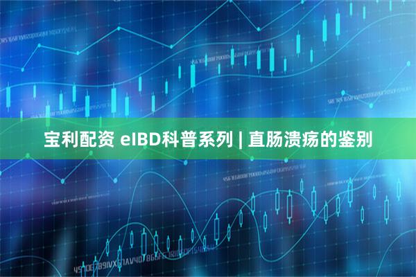宝利配资 eIBD科普系列 | 直肠溃疡的鉴别
