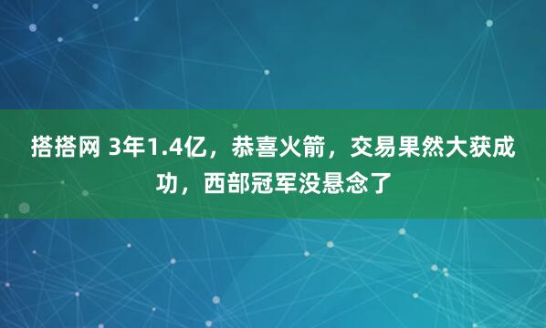 搭搭网 3年1.4亿，恭喜火箭，交易果然大获成功，西部冠军没悬念了
