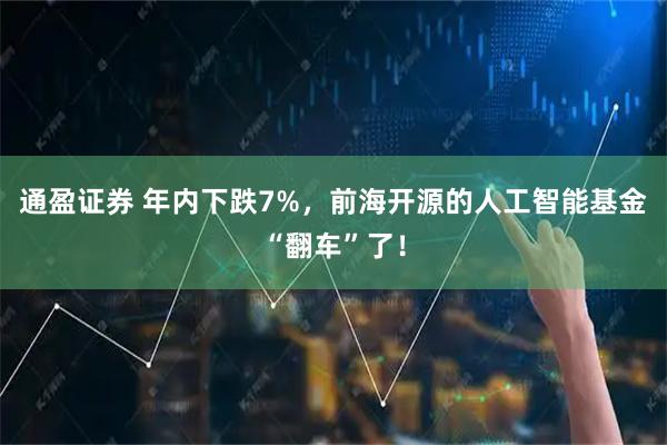 通盈证券 年内下跌7%，前海开源的人工智能基金“翻车”了！