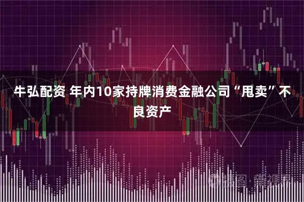 牛弘配资 年内10家持牌消费金融公司“甩卖”不良资产