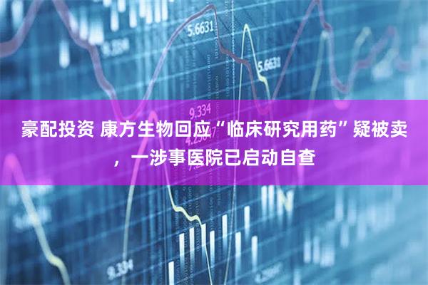 豪配投资 康方生物回应“临床研究用药”疑被卖，一涉事医院已启动自查