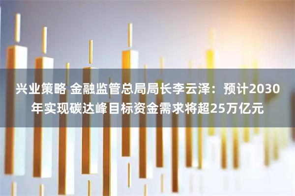 兴业策略 金融监管总局局长李云泽：预计2030年实现碳达峰目标资金需求将超25万亿元