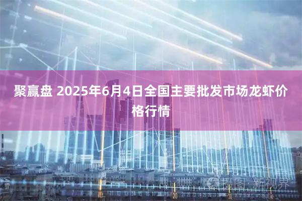 聚赢盘 2025年6月4日全国主要批发市场龙虾价格行情