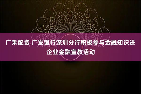 广禾配资 广发银行深圳分行积极参与金融知识进企业金融宣教活动