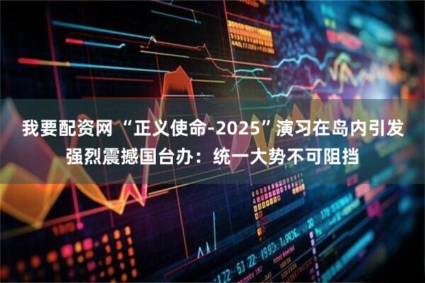 我要配资网 “正义使命-2025”演习在岛内引发强烈震撼　国台办：统一大势不可阻挡