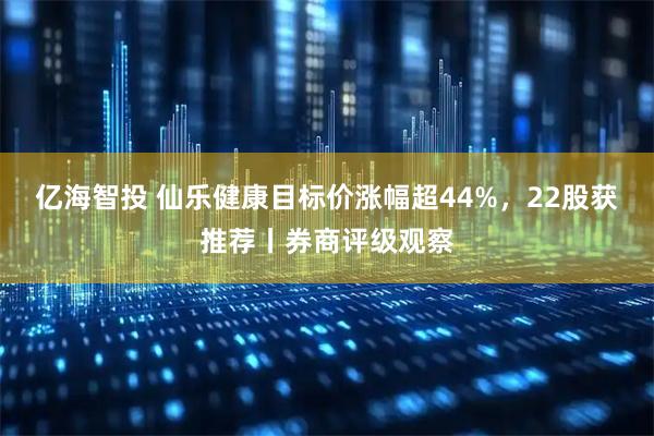 亿海智投 仙乐健康目标价涨幅超44%，22股获推荐丨券商评级观察