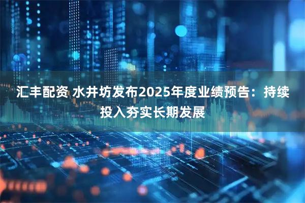 汇丰配资 水井坊发布2025年度业绩预告：持续投入夯实长期发展