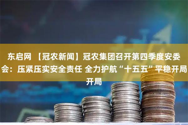 东启网 【冠农新闻】冠农集团召开第四季度安委会：压紧压实安全责任 全力护航“十五五”平稳开局
