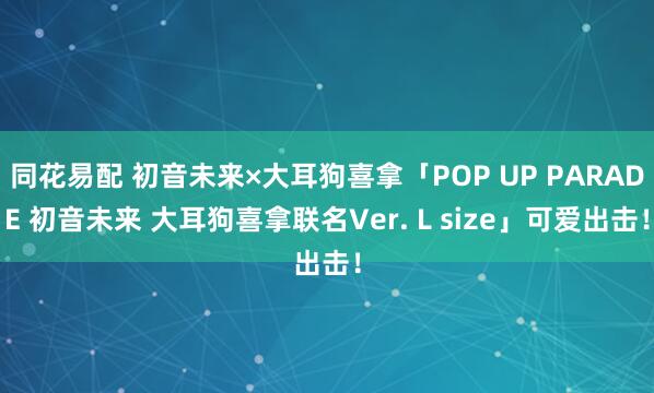 同花易配 初音未来×大耳狗喜拿「POP UP PARADE 初音未来 大耳狗喜拿联名Ver. L size」可爱出击！