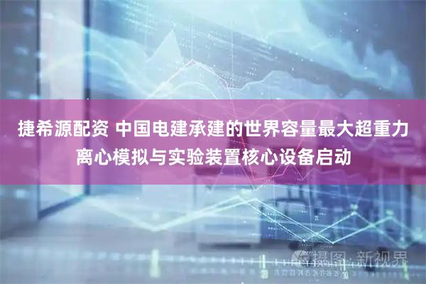 捷希源配资 中国电建承建的世界容量最大超重力离心模拟与实验装置核心设备启动